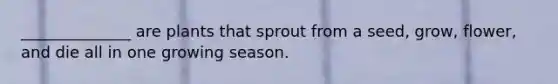 ______________ are plants that sprout from a seed, grow, flower, and die all in one growing season.