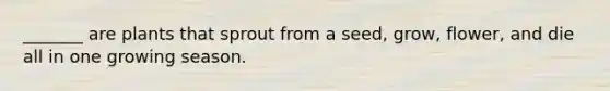 _______ are plants that sprout from a seed, grow, flower, and die all in one growing season.