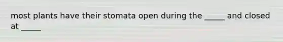 most plants have their stomata open during the _____ and closed at _____