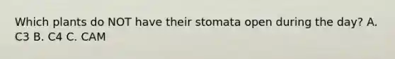 Which plants do NOT have their stomata open during the day? A. C3 B. C4 C. CAM