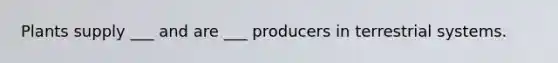 Plants supply ___ and are ___ producers in terrestrial systems.