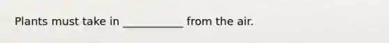 Plants must take in ___________ from the air.