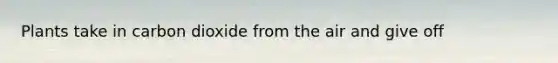 Plants take in carbon dioxide from the air and give off