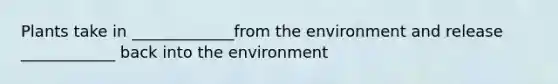 Plants take in _____________from the environment and release ____________ back into the environment