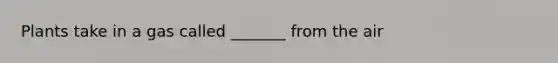 Plants take in a gas called _______ from the air