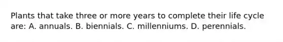 Plants that take three or more years to complete their life cycle are: A. annuals. B. biennials. C. millenniums. D. perennials.