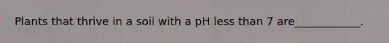 Plants that thrive in a soil with a pH less than 7 are____________.