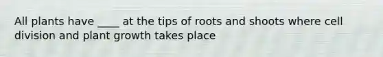 All plants have ____ at the tips of roots and shoots where cell division and plant growth takes place