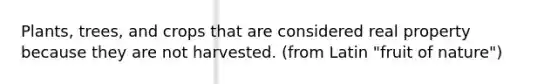 Plants, trees, and crops that are considered real property because they are not harvested. (from Latin "fruit of nature")