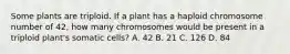 Some plants are triploid. If a plant has a haploid chromosome number of 42, how many chromosomes would be present in a triploid plant's somatic cells? A. 42 B. 21 C. 126 D. 84