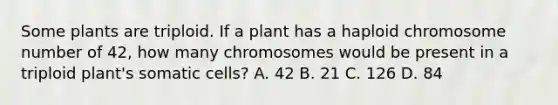 Some plants are triploid. If a plant has a haploid chromosome number of 42, how many chromosomes would be present in a triploid plant's somatic cells? A. 42 B. 21 C. 126 D. 84