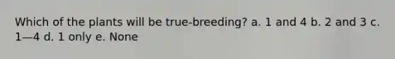 Which of the plants will be true-breeding? a. 1 and 4 b. 2 and 3 c. 1—4 d. 1 only e. None