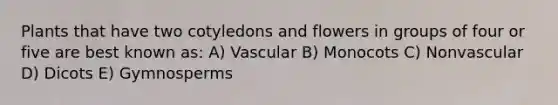 Plants that have two cotyledons and flowers in groups of four or five are best known as: A) Vascular B) Monocots C) Nonvascular D) Dicots E) Gymnosperms