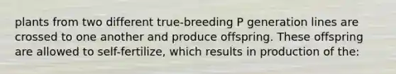 plants from two different true-breeding P generation lines are crossed to one another and produce offspring. These offspring are allowed to self-fertilize, which results in production of the: