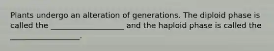 Plants undergo an alteration of generations. The diploid phase is called the ___________________ and the haploid phase is called the __________________.