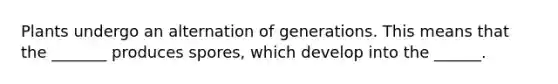 Plants undergo an alternation of generations. This means that the _______ produces spores, which develop into the ______.