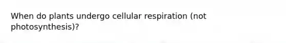 When do plants undergo cellular respiration (not photosynthesis)?