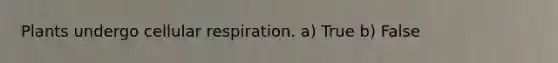 Plants undergo cellular respiration. a) True b) False