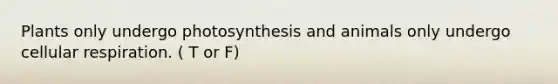 Plants only undergo photosynthesis and animals only undergo cellular respiration. ( T or F)