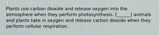 Plants use carbon dioxide and release oxygen into the atmosphere when they perform photosynthesis. [______] animals and plants take in oxygen and release carbon dioxide when they perform cellular respiration.