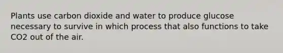 Plants use carbon dioxide and water to produce glucose necessary to survive in which process that also functions to take CO2 out of the air.