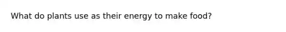 What do plants use as their energy to make food?