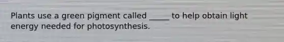 Plants use a green pigment called _____ to help obtain light energy needed for photosynthesis.