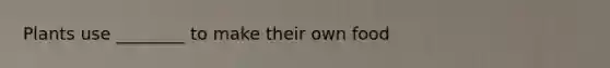 Plants use ________ to make their own food