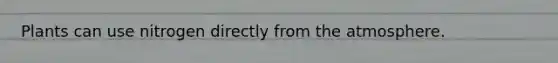 Plants can use nitrogen directly from the atmosphere.