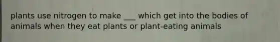 plants use nitrogen to make ___ which get into the bodies of animals when they eat plants or plant-eating animals