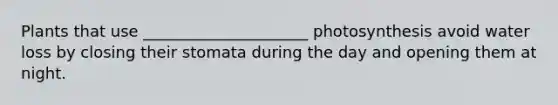 Plants that use _____________________ photosynthesis avoid water loss by closing their stomata during the day and opening them at night.