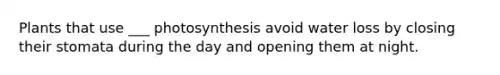 Plants that use ___ photosynthesis avoid water loss by closing their stomata during the day and opening them at night.