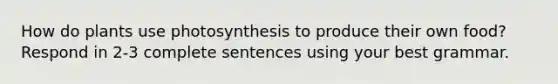 How do plants use photosynthesis to produce their own food? Respond in 2-3 complete sentences using your best grammar.