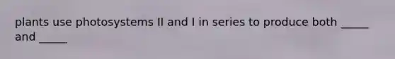 plants use photosystems II and I in series to produce both _____ and _____