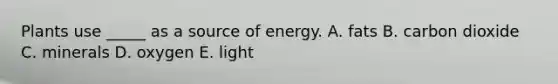 Plants use _____ as a source of energy. A. fats B. carbon dioxide C. minerals D. oxygen E. light