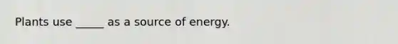 Plants use _____ as a source of energy.