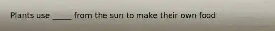 Plants use _____ from the sun to make their own food
