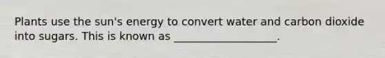 Plants use the sun's energy to convert water and carbon dioxide into sugars. This is known as ___________________.