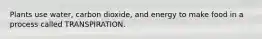 Plants use water, carbon dioxide, and energy to make food in a process called TRANSPIRATION.