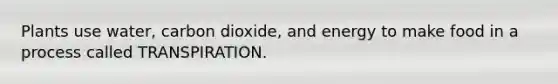 Plants use water, carbon dioxide, and energy to make food in a process called TRANSPIRATION.