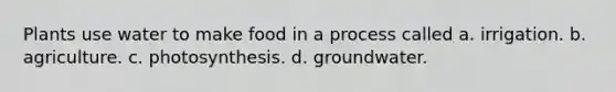 Plants use water to make food in a process called a. irrigation. b. agriculture. c. photosynthesis. d. groundwater.