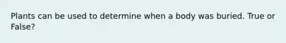 Plants can be used to determine when a body was buried. True or False?
