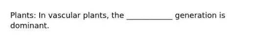 Plants: In vascular plants, the ____________ generation is dominant.
