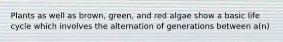 Plants as well as brown, green, and red algae show a basic life cycle which involves the alternation of generations between a(n)