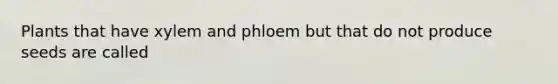 Plants that have xylem and phloem but that do not produce seeds are called