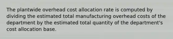 The plantwide overhead cost allocation rate is computed by dividing the estimated total manufacturing overhead costs of the department by the estimated total quantity of the​ department's cost allocation base.