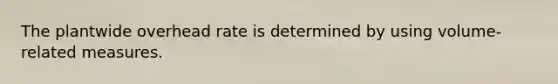 The plantwide overhead rate is determined by using volume-related measures.