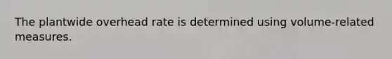 The plantwide overhead rate is determined using volume-related measures.