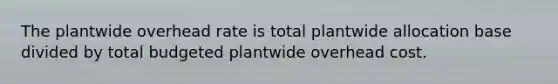 The plantwide overhead rate is total plantwide allocation base divided by total budgeted plantwide overhead cost.