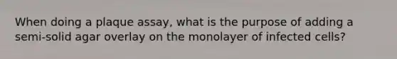 When doing a plaque assay, what is the purpose of adding a semi-solid agar overlay on the monolayer of infected cells?